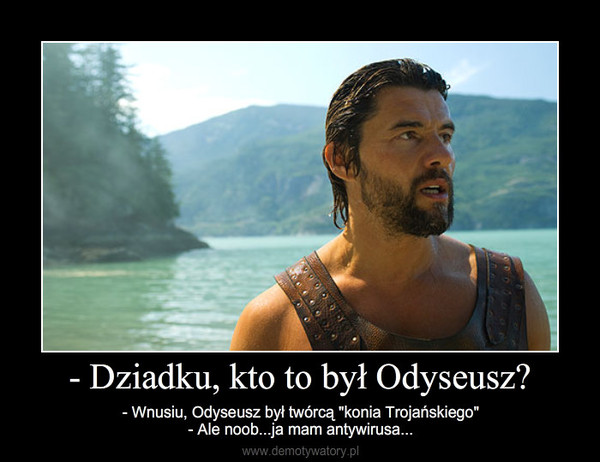 - Dziadku, kto to był Odyseusz? – - Wnusiu, Odyseusz był twórcą "konia Trojańskiego"- Ale noob...ja mam antywirusa... 