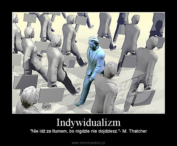 Indywidualizm – "Nie idź za tłumem, bo nigdzie nie dojdziesz."- M. Thatcher 