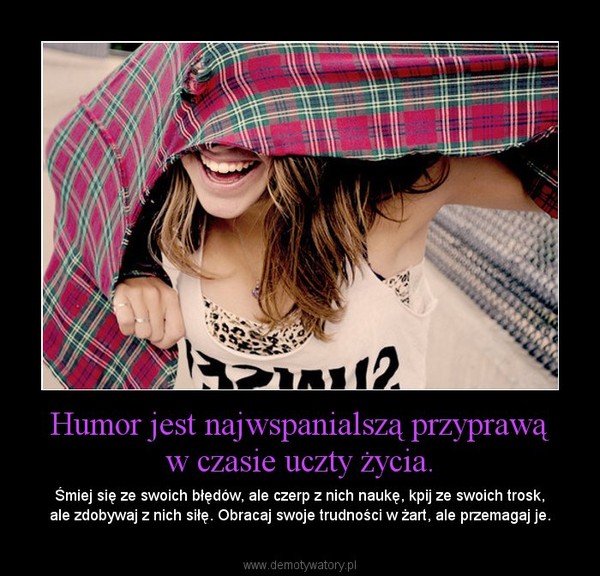 Humor jest najwspanialszą przyprawą w czasie uczty życia. – Śmiej się ze swoich błędów, ale czerp z nich naukę, kpij ze swoich trosk, ale zdobywaj z nich siłę. Obracaj swoje trudności w żart, ale przemagaj je. 