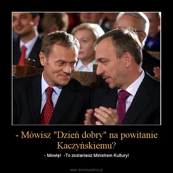 - Mówisz "Dzień dobry" na powitanie Kaczyńskiemu? – - Mówię!  -To zostaniesz Ministrem Kultury! 