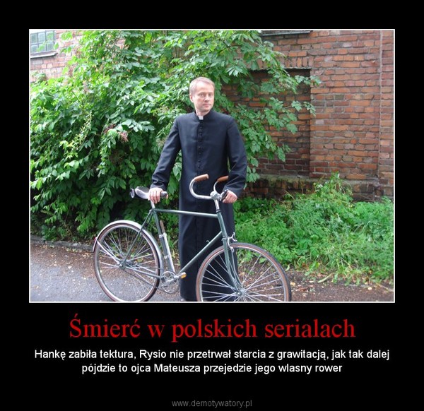 Śmierć w polskich serialach – Hankę zabiła tektura, Rysio nie przetrwał starcia z grawitacją, jak tak dalej pójdzie to ojca Mateusza przejedzie jego wlasny rower 