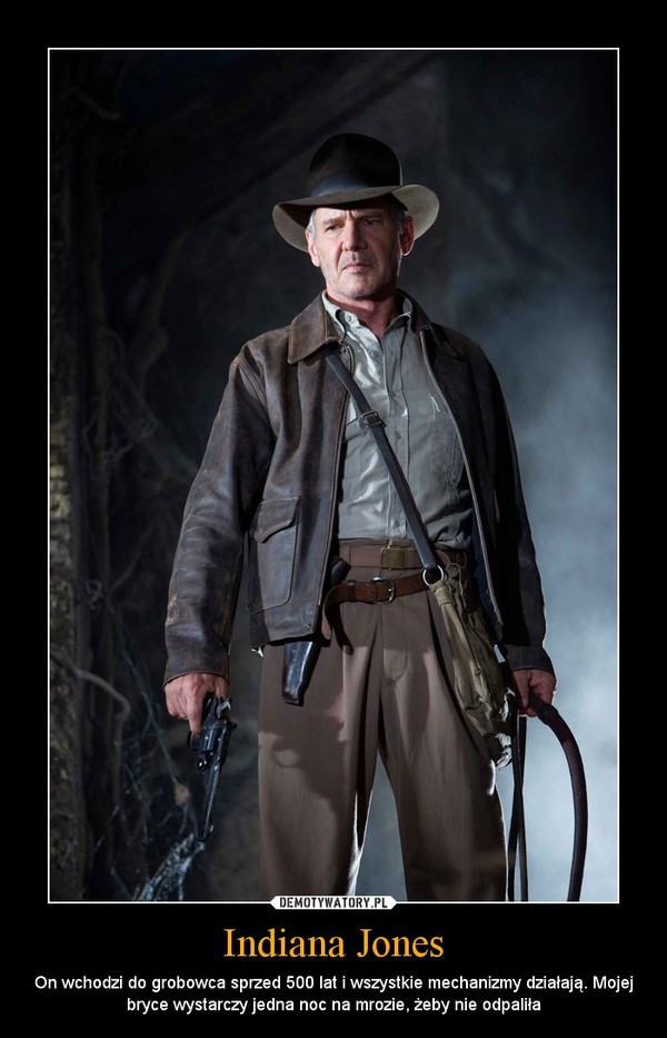 Indiana Jones –  On wchodzi do grobowca sprzed 500 lat i wszystkie mechanizmy działają. Mojejbryce wystarczy jedna noc na mrozie, żeby nie odpaliła 
