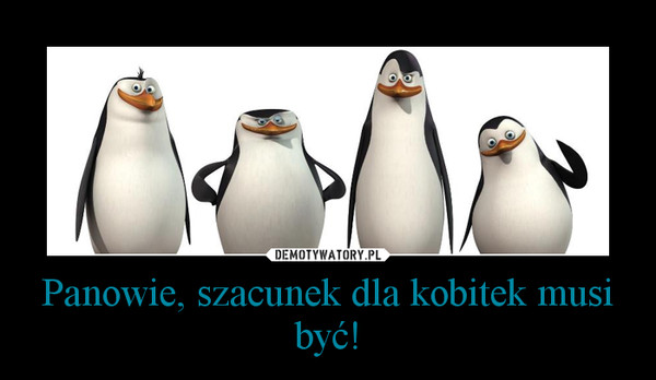 Panowie, szacunek dla kobitek musi być! –  