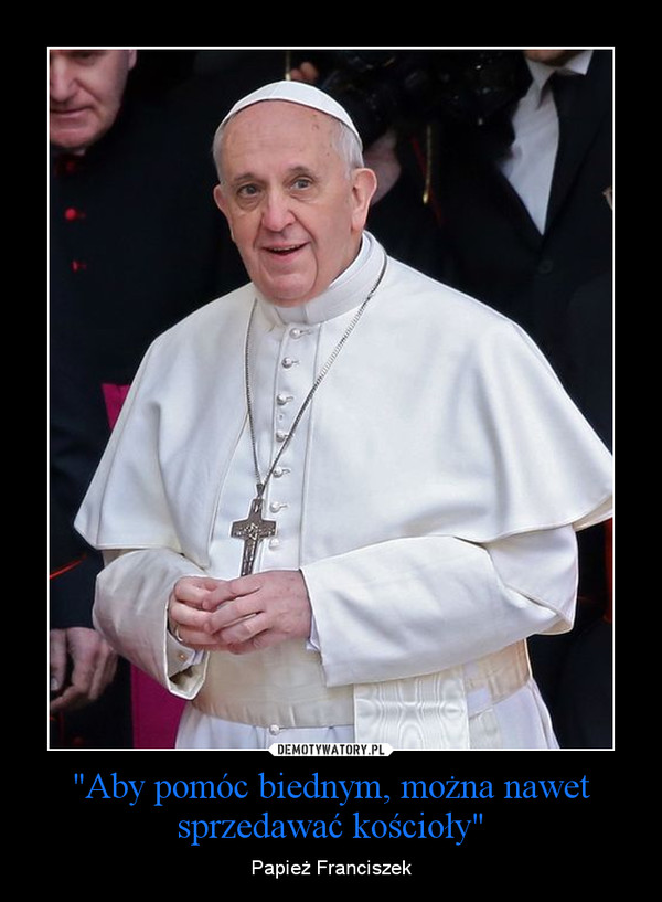 "Aby pomóc biednym, można nawet sprzedawać kościoły" – Papież Franciszek 