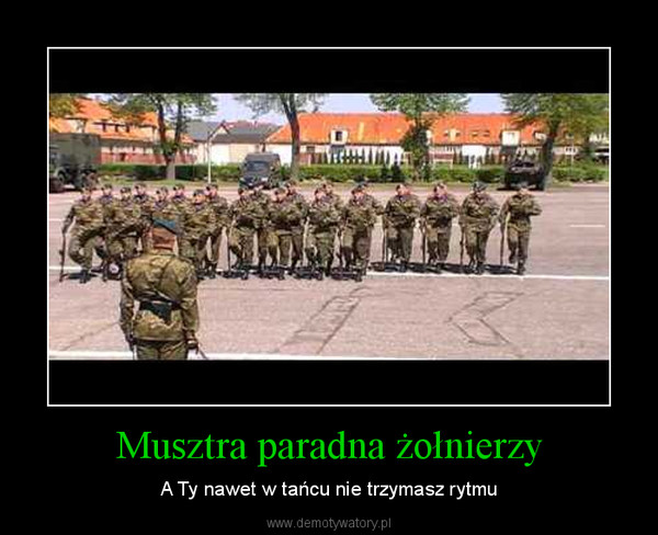 Musztra paradna żołnierzy – A Ty nawet w tańcu nie trzymasz rytmu 