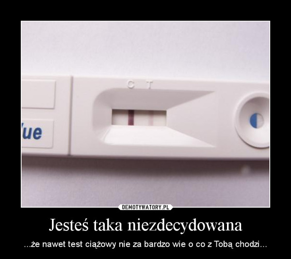 Jesteś taka niezdecydowana – ...że nawet test ciążowy nie za bardzo wie o co z Tobą chodzi... 