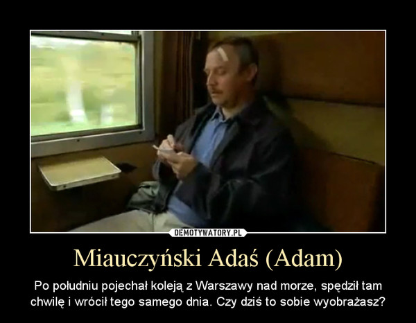 Miauczyński Adaś (Adam) – Po południu pojechał koleją z Warszawy nad morze, spędził tam chwilę i wrócił tego samego dnia. Czy dziś to sobie wyobrażasz? 