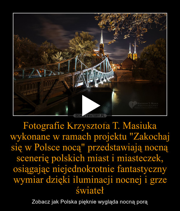 Fotografie Krzysztofa T. Masiuka wykonane w ramach projektu "Zakochaj się w Polsce nocą" przedstawiają nocną scenerię polskich miast i miasteczek, osiągając niejednokrotnie fantastyczny wymiar dzięki iluminacji nocnej i grze świateł