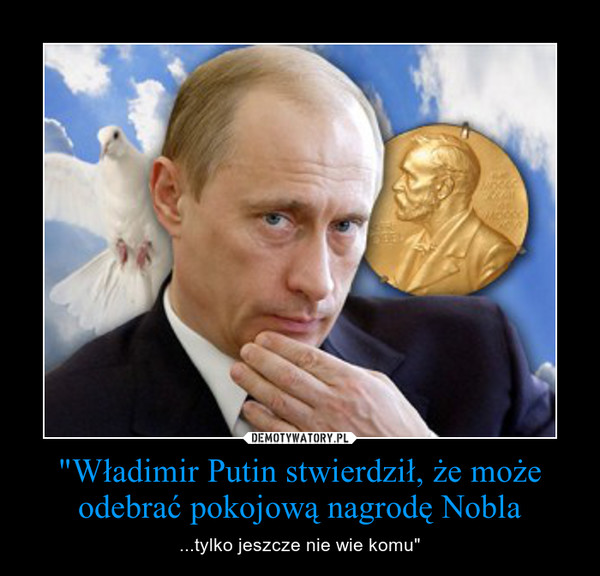 "Władimir Putin stwierdził, że może odebrać pokojową nagrodę Nobla – ...tylko jeszcze nie wie komu" 