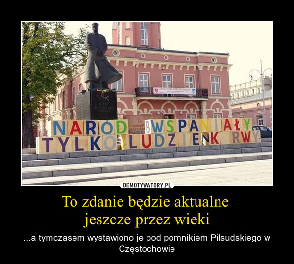 To zdanie będzie aktualne jeszcze przez wieki – ...a tymczasem wystawiono je pod pomnikiem Piłsudskiego w Częstochowie 