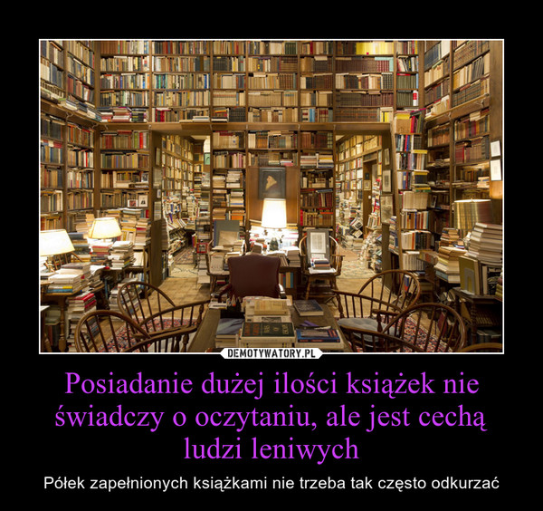 Posiadanie dużej ilości książek nie świadczy o oczytaniu, ale jest cechą ludzi leniwych – Półek zapełnionych książkami nie trzeba tak często odkurzać 