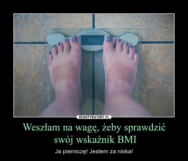 Weszłam na wagę, żeby sprawdzić
 swój wskaźnik BMI