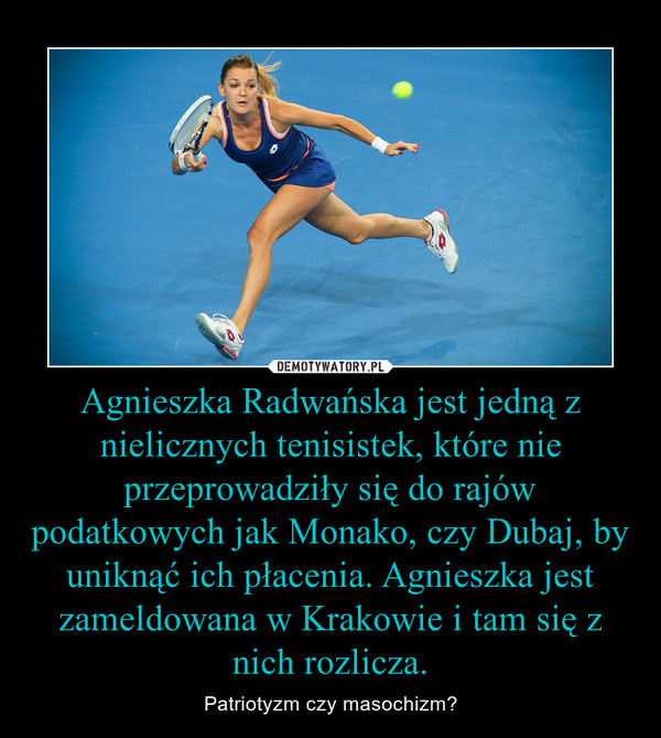 Agnieszka Radwańska jest jedną z nielicznych tenisistek, które nie przeprowadziły się do rajów podatkowych jak Monako, czy Dubaj, by uniknąć ich płacenia. Agnieszka jest zameldowana w Krakowie i tam się z nich rozlicza. – Patriotyzm czy masochizm? 