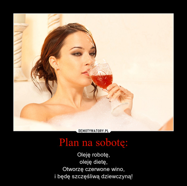 Plan na sobotę: – Oleję robotę,oleję dietę,Otworzę czerwone wino,i będę szczęśliwą dziewczyną! 