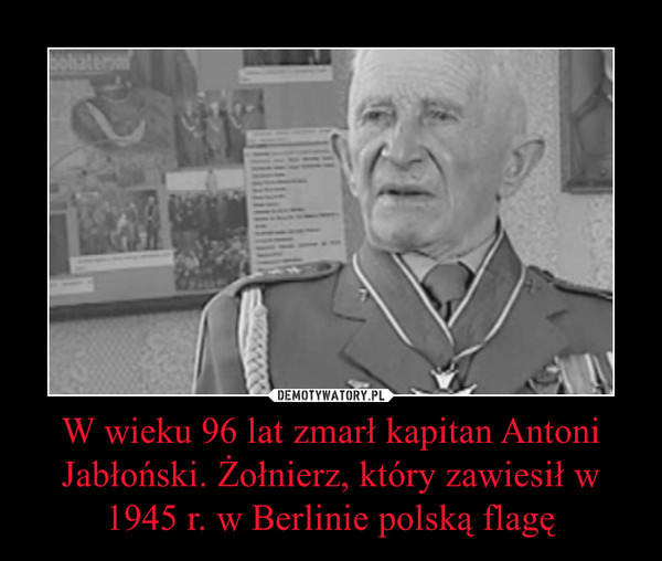 W wieku 96 lat zmarł kapitan Antoni Jabłoński. Żołnierz, który zawiesił w 1945 r. w Berlinie polską flagę –  