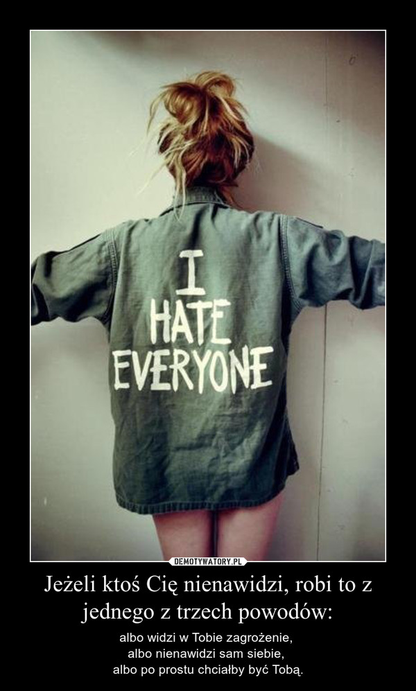 Jeżeli ktoś Cię nienawidzi, robi to z jednego z trzech powodów: – albo widzi w Tobie zagrożenie, albo nienawidzi sam siebie, albo po prostu chciałby być Tobą. 