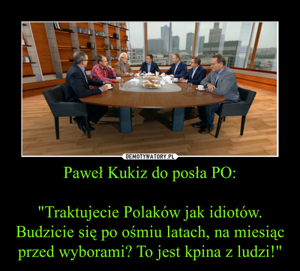Paweł Kukiz do posła PO:

"Traktujecie Polaków jak idiotów. Budzicie się po ośmiu latach, na miesiąc przed wyborami? To jest kpina z ludzi!"