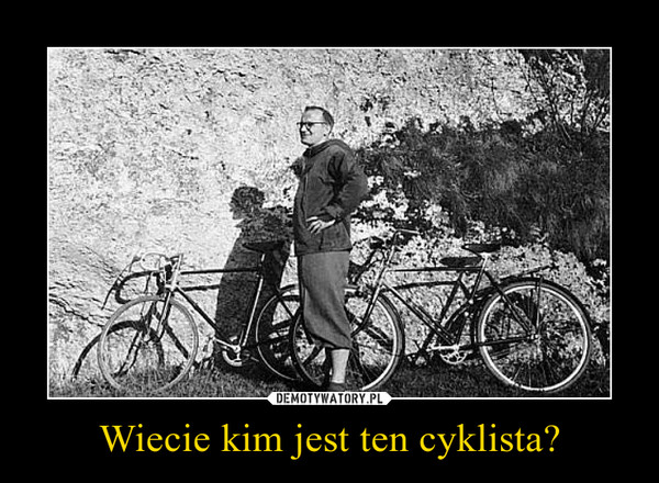 Wiecie kim jest ten cyklista? –  