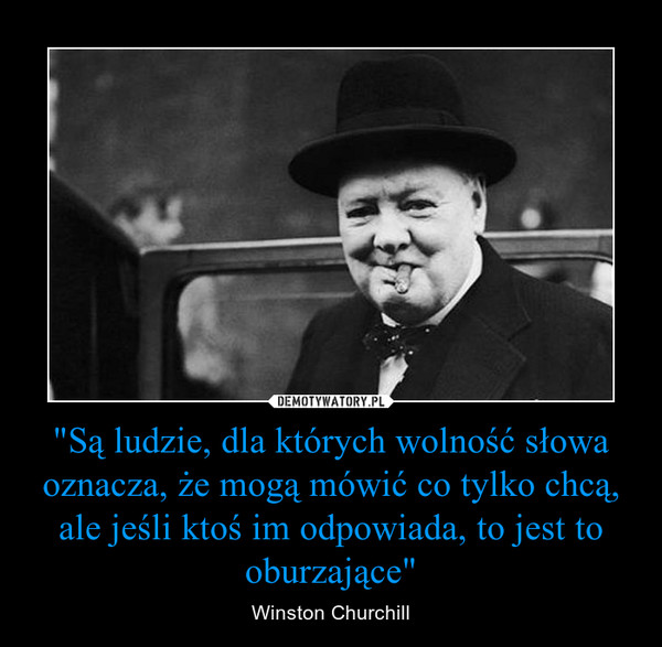 "Są ludzie, dla których wolność słowa oznacza, że mogą mówić co tylko chcą, ale jeśli ktoś im odpowiada, to jest to oburzające" – Winston Churchill 