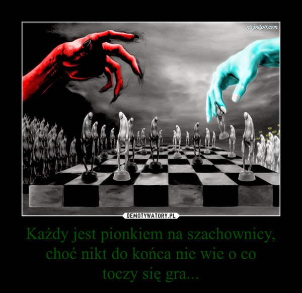 Każdy jest pionkiem na szachownicy, choć nikt do końca nie wie o cotoczy się gra... –  