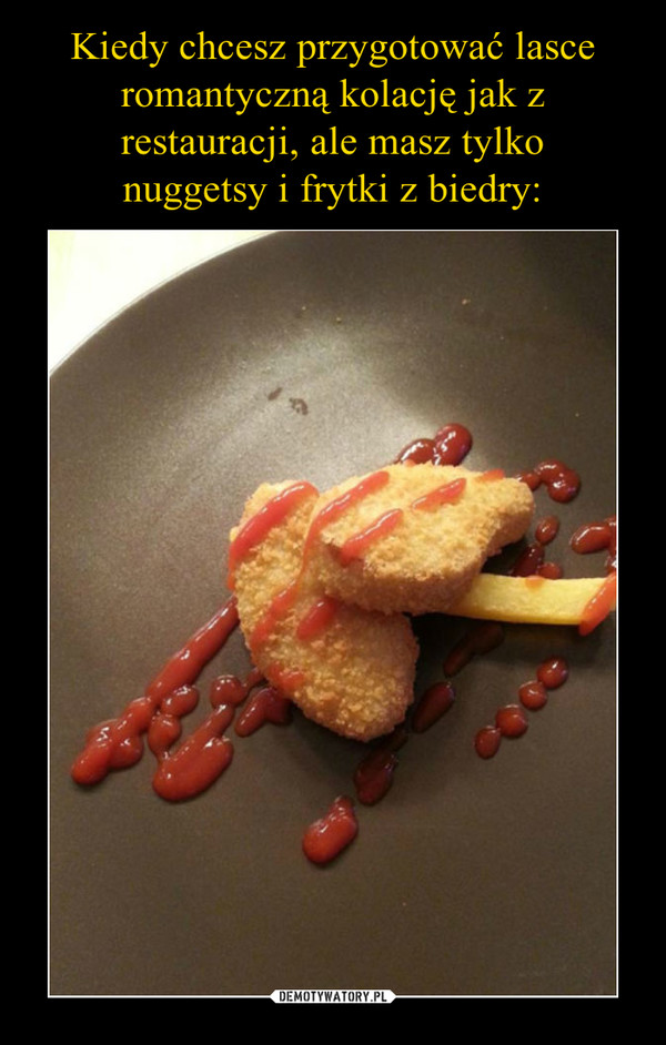 Kiedy chcesz przygotować lasce romantyczną kolację jak z restauracji, ale masz tylko
nuggetsy i frytki z biedry: