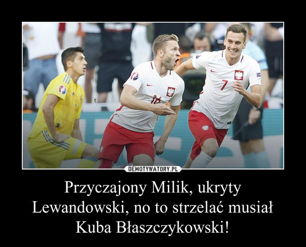 Przyczajony Milik, ukryty Lewandowski, no to strzelać musiał Kuba Błaszczykowski!