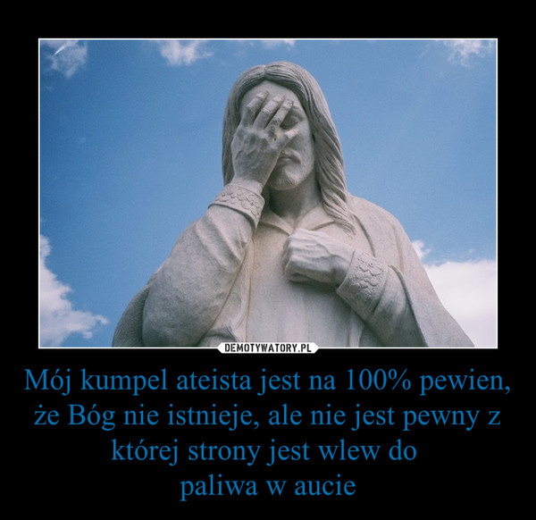 Mój kumpel ateista jest na 100% pewien, że Bóg nie istnieje, ale nie jest pewny z której strony jest wlew do paliwa w aucie –  