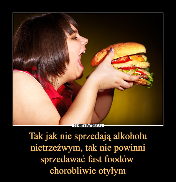 Tak jak nie sprzedają alkoholu nietrzeźwym, tak nie powinni sprzedawać fast foodów chorobliwie otyłym –  