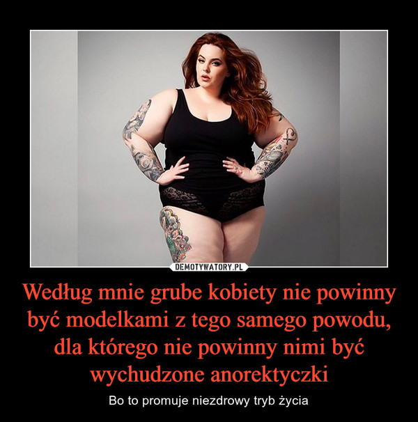 Według mnie grube kobiety nie powinny być modelkami z tego samego powodu, dla którego nie powinny nimi być wychudzone anorektyczki – Bo to promuje niezdrowy tryb życia 