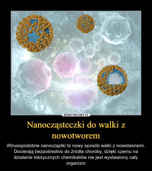 Nanocząsteczki do walki z nowotworem – Wirusopodobne nanocząstki to nowy sposób walki z nowotworami. Docierają bezpośrednio do źródła choroby, dzięki czemu na działanie toksycznych chemikaliów nie jest wystawiony cały organizm 