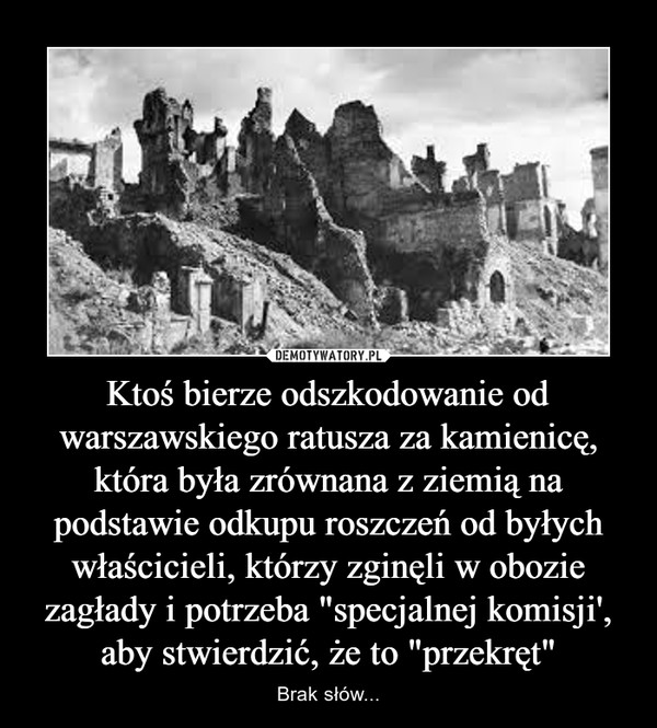 Ktoś bierze odszkodowanie od warszawskiego ratusza za kamienicę, która była zrównana z ziemią na podstawie odkupu roszczeń od byłych właścicieli, którzy zginęli w obozie zagłady i potrzeba "specjalnej komisji', aby stwierdzić, że to "przekręt"