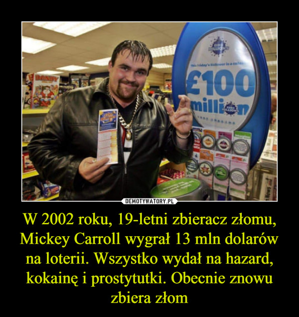 W 2002 roku, 19-letni zbieracz złomu, Mickey Carroll wygrał 13 mln dolarów na loterii. Wszystko wydał na hazard, kokainę i prostytutki. Obecnie znowu zbiera złom