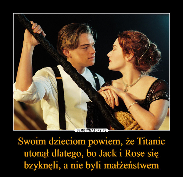 Swoim dzieciom powiem, że Titanic utonął dlatego, bo Jack i Rose się bzyknęli, a nie byli małżeństwem –  