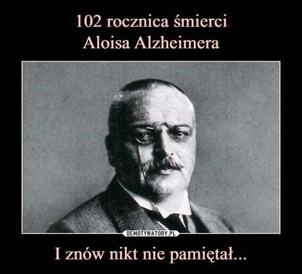 102 rocznica śmierci
Aloisa Alzheimera I znów nikt nie pamiętał...