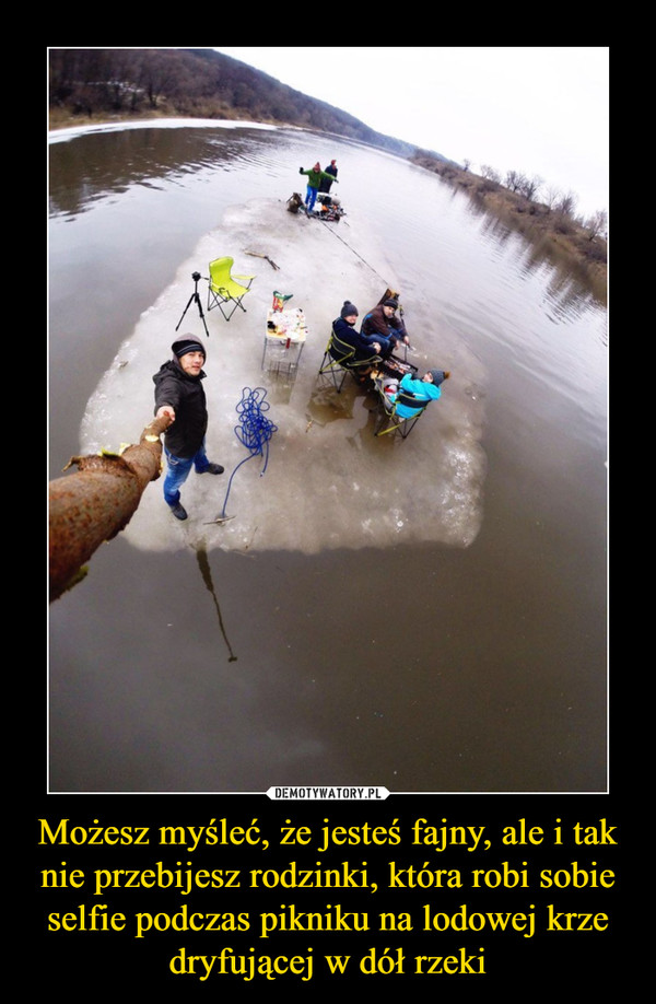 Możesz myśleć, że jesteś fajny, ale i tak nie przebijesz rodzinki, która robi sobie selfie podczas pikniku na lodowej krze dryfującej w dół rzeki –  