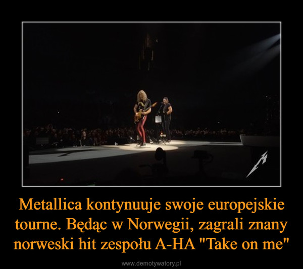 Metallica kontynuuje swoje europejskie tourne. Będąc w Norwegii, zagrali znany norweski hit zespołu A-HA "Take on me" –  