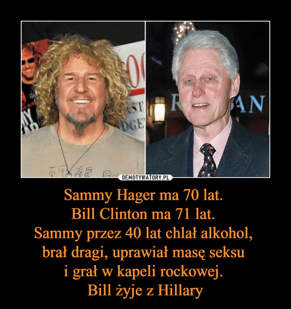 Sammy Hager ma 70 lat. Bill Clinton ma 71 lat. Sammy przez 40 lat chlał alkohol, brał dragi, uprawiał masę seksu i grał w kapeli rockowej. Bill żyje z Hillary –  