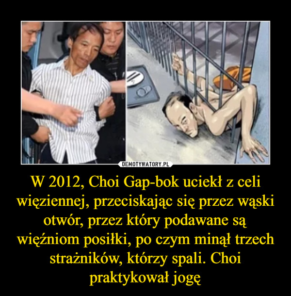 W 2012, Choi Gap-bok uciekł z celi więziennej, przeciskając się przez wąski otwór, przez który podawane są więźniom posiłki, po czym minął trzech strażników, którzy spali. Choi praktykował jogę