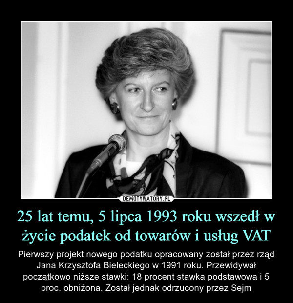 25 lat temu, 5 lipca 1993 roku wszedł w życie podatek od towarów i usług VAT – Pierwszy projekt nowego podatku opracowany został przez rząd Jana Krzysztofa Bieleckiego w 1991 roku. Przewidywał początkowo niższe stawki: 18 procent stawka podstawowa i 5 proc. obniżona. Został jednak odrzucony przez Sejm 