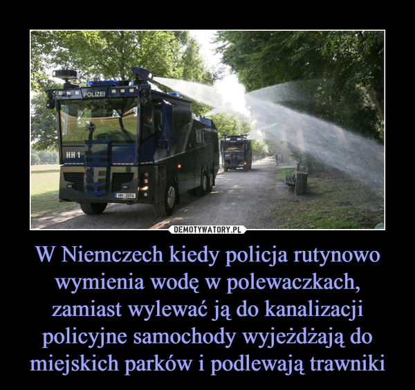 W Niemczech kiedy policja rutynowo wymienia wodę w polewaczkach, zamiast wylewać ją do kanalizacji policyjne samochody wyjeżdżają do miejskich parków i podlewają trawniki –  