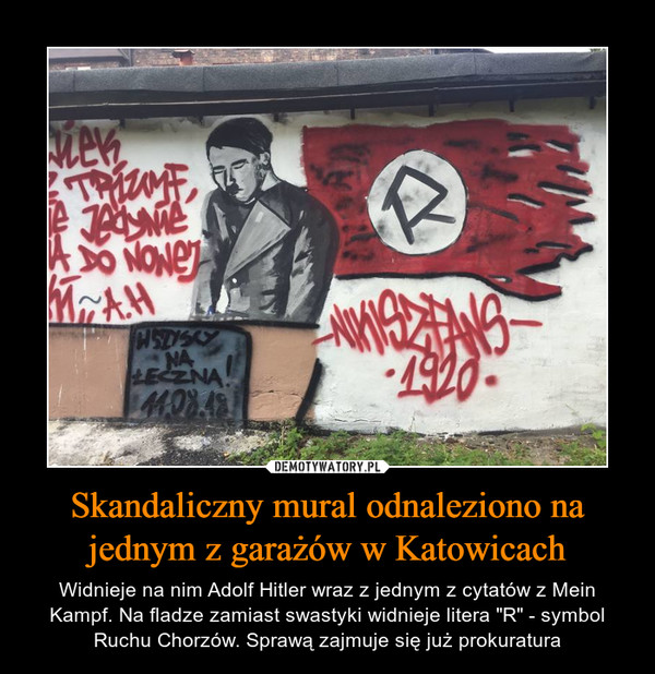 Skandaliczny mural odnaleziono na jednym z garażów w Katowicach – Widnieje na nim Adolf Hitler wraz z jednym z cytatów z Mein Kampf. Na fladze zamiast swastyki widnieje litera "R" - symbol Ruchu Chorzów. Sprawą zajmuje się już prokuratura 