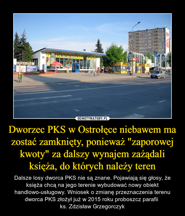 Dworzec PKS w Ostrołęce niebawem ma zostać zamknięty, ponieważ "zaporowej kwoty" za dalszy wynajem zażądali księża, do których należy teren – Dalsze losy dworca PKS nie są znane. Pojawiają się głosy, że księża chcą na jego terenie wybudować nowy obiekt handlowo-usługowy. Wniosek o zmianę przeznaczenia terenu dworca PKS złożył już w 2015 roku proboszcz parafii ks. Zdzisław Grzegorczyk 