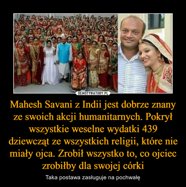 Mahesh Savani z Indii jest dobrze znany ze swoich akcji humanitarnych. Pokrył wszystkie weselne wydatki 439 dziewcząt ze wszystkich religii, które nie miały ojca. Zrobił wszystko to, co ojciec zrobiłby dla swojej córki – Taka postawa zasługuje na pochwałę 