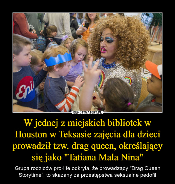 W jednej z miejskich bibliotek w Houston w Teksasie zajęcia dla dzieci prowadził tzw. drag queen, określający się jako "Tatiana Mala Nina" – Grupa rodziców pro-life odkryła, że prowadzący "Drag Queen Storytime", to skazany za przestępstwa seksualne pedofil 