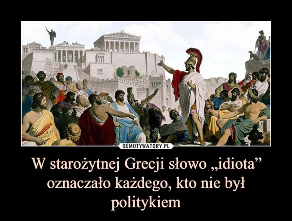 W starożytnej Grecji słowo „idiota” oznaczało każdego, kto nie był politykiem
