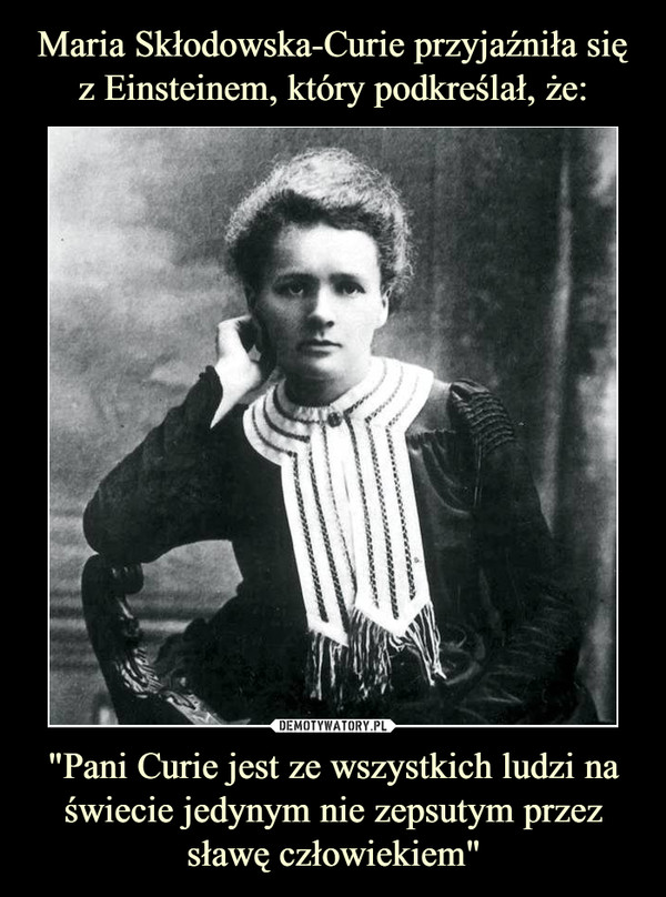 "Pani Curie jest ze wszystkich ludzi na świecie jedynym nie zepsutym przez sławę człowiekiem" –  