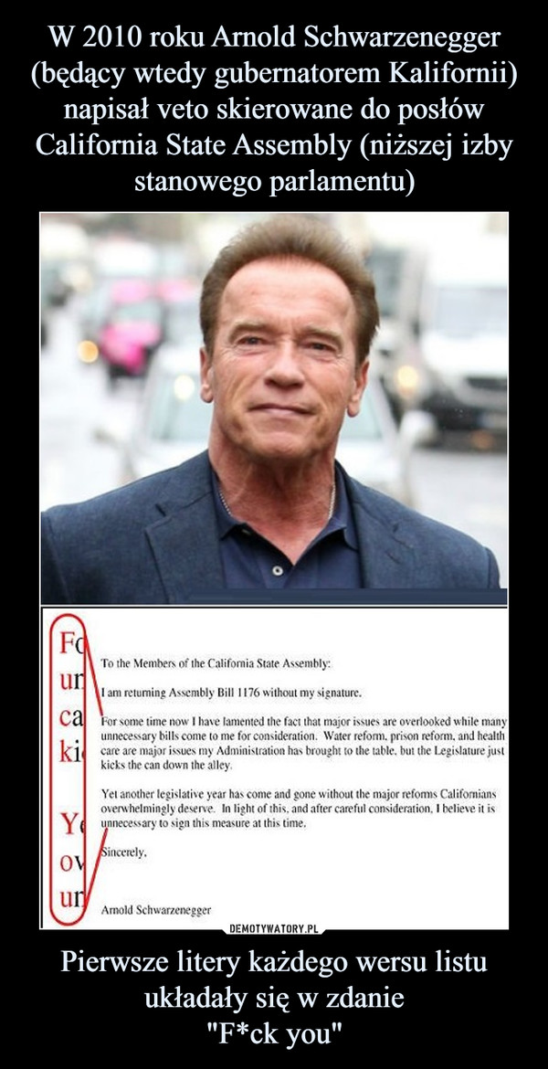 W 2010 roku Arnold Schwarzenegger (będący wtedy gubernatorem Kalifornii) napisał veto skierowane do posłów California State Assembly (niższej izby stanowego parlamentu) Pierwsze litery każdego wersu listu układały się w zdanie
"F*ck you"