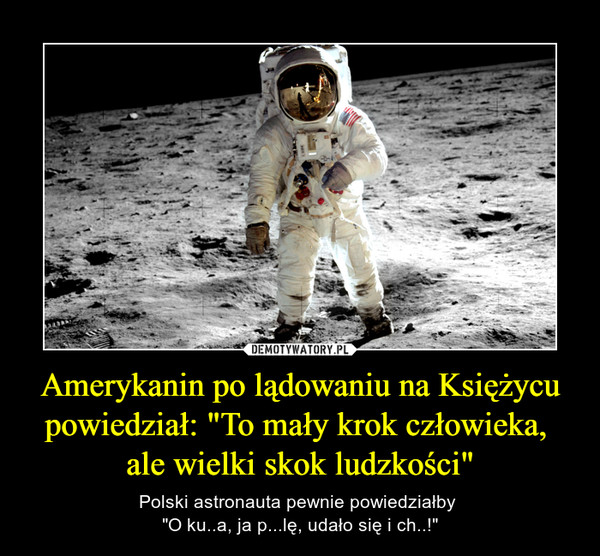 Amerykanin po lądowaniu na Księżycu powiedział: "To mały krok człowieka, ale wielki skok ludzkości" – Polski astronauta pewnie powiedziałby "O ku..a, ja p...lę, udało się i ch..!" 