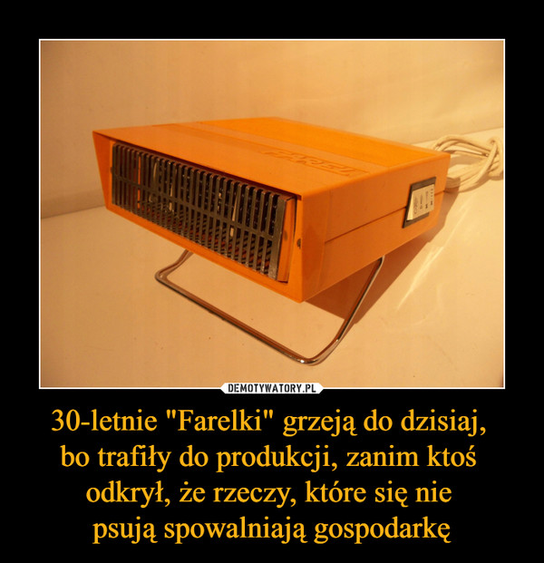 30-letnie "Farelki" grzeją do dzisiaj, bo trafiły do produkcji, zanim ktoś odkrył, że rzeczy, które się nie psują spowalniają gospodarkę –  