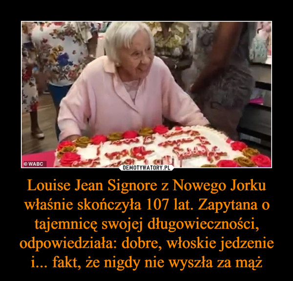 Louise Jean Signore z Nowego Jorku właśnie skończyła 107 lat. Zapytana o tajemnicę swojej długowieczności, odpowiedziała: dobre, włoskie jedzenie i... fakt, że nigdy nie wyszła za mąż